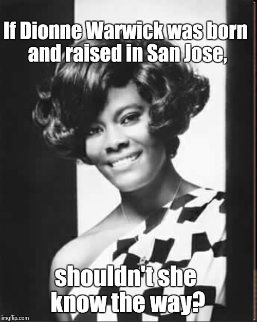Do You Know The Way To San Jose? | If Dionne Warwick was born and raised in San Jose, shouldn't she know the way? | image tagged in memes | made w/ Imgflip meme maker