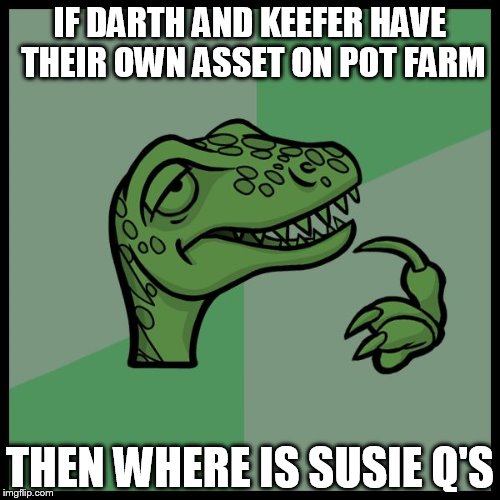 IF DARTH AND KEEFER HAVE THEIR OWN ASSET ON POT FARM THEN WHERE IS SUSIE Q'S | image tagged in po farm,dino | made w/ Imgflip meme maker
