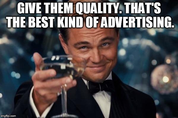 Leonardo Dicaprio Cheers Meme | GIVE THEM QUALITY. THAT'S THE BEST KIND OF ADVERTISING. | image tagged in memes,leonardo dicaprio cheers | made w/ Imgflip meme maker