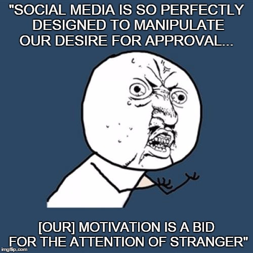 Y U No | "SOCIAL MEDIA IS SO PERFECTLY DESIGNED TO MANIPULATE OUR DESIRE FOR APPROVAL... [OUR] MOTIVATION IS A BID FOR THE ATTENTION OF STRANGER" | image tagged in memes,y u no | made w/ Imgflip meme maker