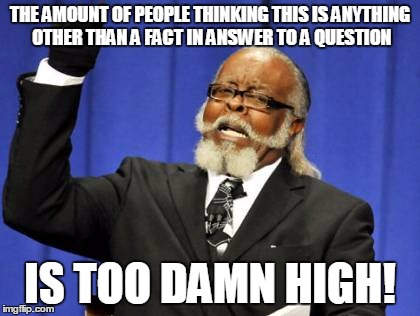 Too Damn High Meme | THE AMOUNT OF PEOPLE THINKING THIS IS ANYTHING OTHER THAN A FACT IN ANSWER TO A QUESTION IS TOO DAMN HIGH! | image tagged in memes,too damn high | made w/ Imgflip meme maker