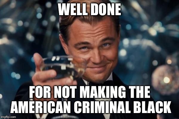 Leonardo Dicaprio Cheers Meme | WELL DONE FOR NOT MAKING THE AMERICAN CRIMINAL BLACK | image tagged in memes,leonardo dicaprio cheers | made w/ Imgflip meme maker