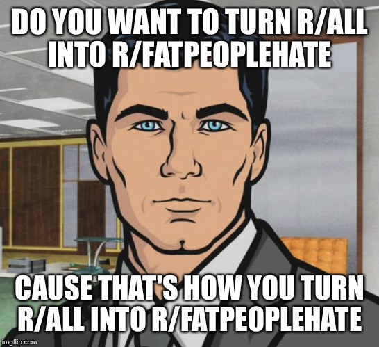Archer | DO YOU WANT TO TURN R/ALL INTO R/FATPEOPLEHATE CAUSE THAT'S HOW YOU TURN R/ALL INTO R/FATPEOPLEHATE | image tagged in memes,archer,AdviceAnimals | made w/ Imgflip meme maker