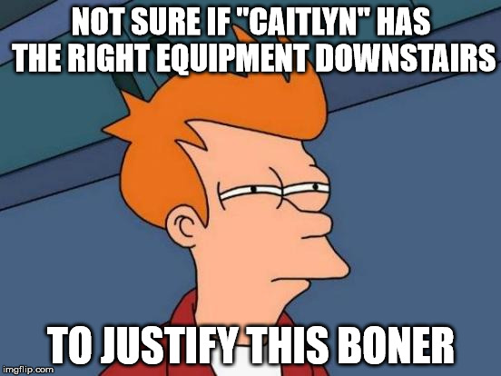 Futurama Fry Meme | NOT SURE IF "CAITLYN" HAS THE RIGHT EQUIPMENT DOWNSTAIRS TO JUSTIFY THIS BONER | image tagged in memes,futurama fry | made w/ Imgflip meme maker