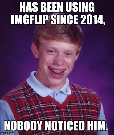 Bad Luck Brian Meme | HAS BEEN USING IMGFLIP SINCE 2014, NOBODY NOTICED HIM. | image tagged in memes,bad luck brian | made w/ Imgflip meme maker