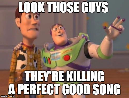 X, X Everywhere Meme | LOOK THOSE GUYS THEY'RE KILLING A PERFECT GOOD SONG | image tagged in memes,x x everywhere | made w/ Imgflip meme maker