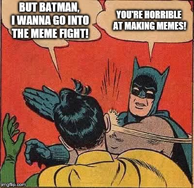 Batman Slapping Robin Meme | BUT BATMAN, I WANNA GO INTO THE MEME FIGHT! YOU'RE HORRIBLE AT MAKING MEMES! | image tagged in memes,batman slapping robin | made w/ Imgflip meme maker