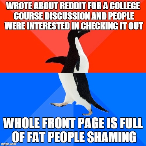 Socially Awesome Awkward Penguin | WROTE ABOUT REDDIT FOR A COLLEGE COURSE DISCUSSION AND PEOPLE WERE INTERESTED IN CHECKING IT OUT WHOLE FRONT PAGE IS FULL OF FAT PEOPLE SHAM | image tagged in memes,socially awesome awkward penguin,AdviceAnimals | made w/ Imgflip meme maker