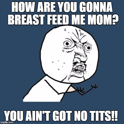 Y U No | HOW ARE YOU GONNA BREAST FEED ME MOM? YOU AIN'T GOT NO TITS!! | image tagged in memes,y u no | made w/ Imgflip meme maker