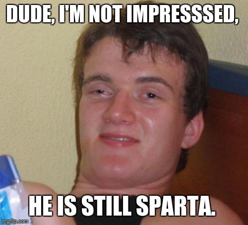 10 Guy Meme | DUDE, I'M NOT IMPRESSSED, HE IS STILL SPARTA. | image tagged in memes,10 guy | made w/ Imgflip meme maker