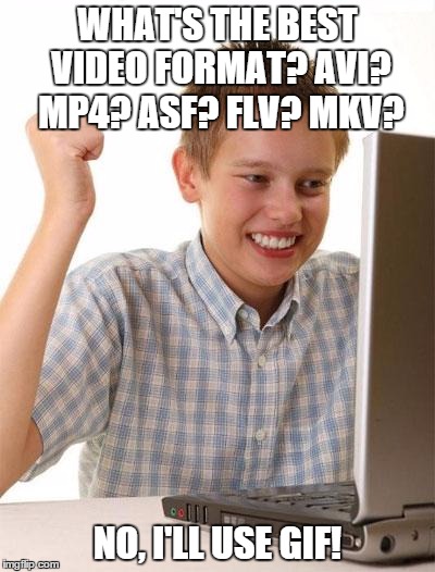 For the better quality, bandwidth, and sound. | WHAT'S THE BEST VIDEO FORMAT? AVI? MP4? ASF? FLV? MKV? NO, I'LL USE GIF! | image tagged in memes,first day on the internet kid | made w/ Imgflip meme maker