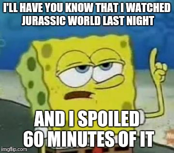 I'll Have You Know Spongebob | I'LL HAVE YOU KNOW THAT I WATCHED JURASSIC WORLD LAST NIGHT AND I SPOILED 60 MINUTES OF IT | image tagged in memes,ill have you know spongebob | made w/ Imgflip meme maker