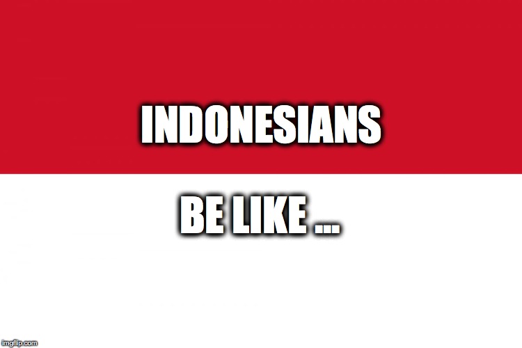 Indonesians be like... | INDONESIANS BE LIKE ... | image tagged in indonesia,be like | made w/ Imgflip meme maker