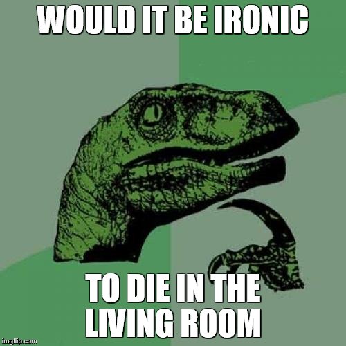 Philosoraptor Meme | WOULD IT BE IRONIC TO DIE IN THE LIVING ROOM | image tagged in memes,philosoraptor | made w/ Imgflip meme maker