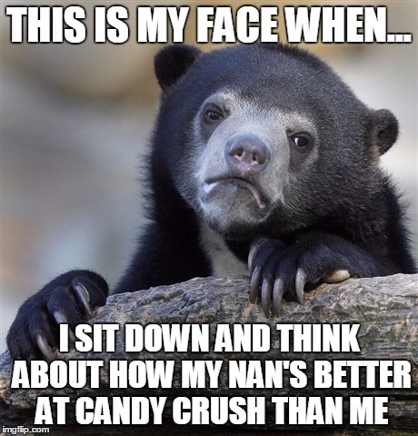 Confession Bear | THIS IS MY FACE WHEN... I SIT DOWN AND THINK ABOUT HOW MY NAN'S BETTER AT CANDY CRUSH THAN ME | image tagged in memes,confession bear | made w/ Imgflip meme maker