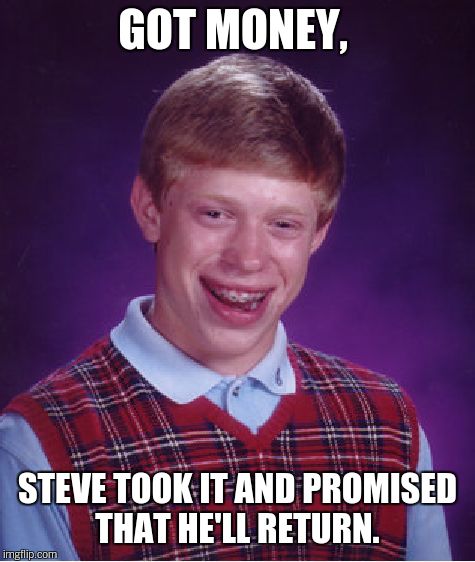 Bad Luck Brian Meme | GOT MONEY, STEVE TOOK IT AND PROMISED THAT HE'LL RETURN. | image tagged in memes,bad luck brian | made w/ Imgflip meme maker