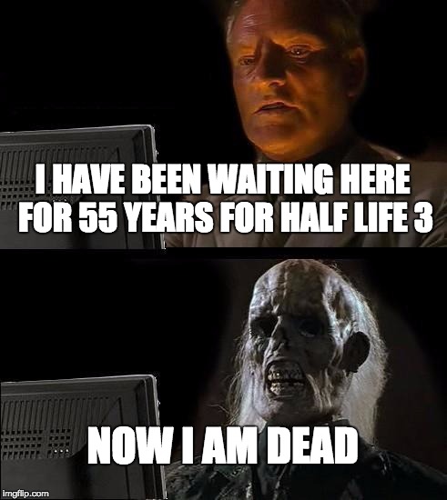 I'll Just Wait Here Meme | I HAVE BEEN WAITING HERE FOR 55 YEARS FOR HALF LIFE 3 NOW I AM DEAD | image tagged in memes,ill just wait here | made w/ Imgflip meme maker