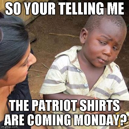 Third World Skeptical Kid Meme | SO YOUR TELLING ME THE PATRIOT SHIRTS ARE COMING MONDAY? | image tagged in memes,third world skeptical kid | made w/ Imgflip meme maker
