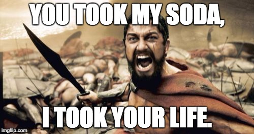 Sparta Leonidas | YOU TOOK MY SODA, I TOOK YOUR LIFE. | image tagged in memes,sparta leonidas | made w/ Imgflip meme maker