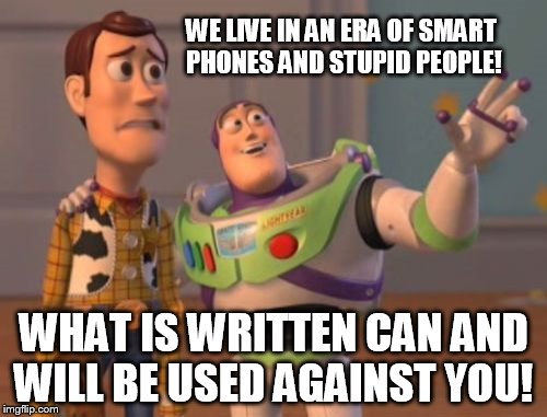 X, X Everywhere Meme | WE LIVE IN AN ERA OF SMART PHONES AND STUPID PEOPLE! WHAT IS WRITTEN CAN AND WILL BE USED AGAINST YOU! | image tagged in memes,x x everywhere | made w/ Imgflip meme maker