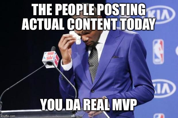 You The Real MVP 2 Meme | THE PEOPLE POSTING ACTUAL CONTENT TODAY YOU DA REAL MVP | image tagged in memes,you the real mvp 2,AdviceAnimals | made w/ Imgflip meme maker