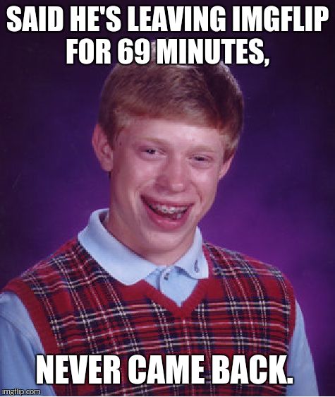 Bad Luck Brian Meme | SAID HE'S LEAVING IMGFLIP FOR 69 MINUTES, NEVER CAME BACK. | image tagged in memes,bad luck brian | made w/ Imgflip meme maker