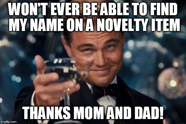 Leonardo Dicaprio Cheers Meme | WON'T EVER BE ABLE TO FIND MY NAME ON A NOVELTY ITEM THANKS MOM AND DAD! | image tagged in memes,leonardo dicaprio cheers | made w/ Imgflip meme maker