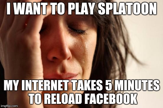 First World Problems | I WANT TO PLAY SPLATOON MY INTERNET TAKES 5 MINUTES TO RELOAD FACEBOOK | image tagged in memes,first world problems | made w/ Imgflip meme maker