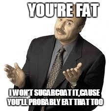 Dr Phil | YOU'RE FAT I WON'T SUGARCOAT IT,CAUSE YOU'LL PROBABLY EAT THAT TOO | image tagged in dr phil,Stuff | made w/ Imgflip meme maker
