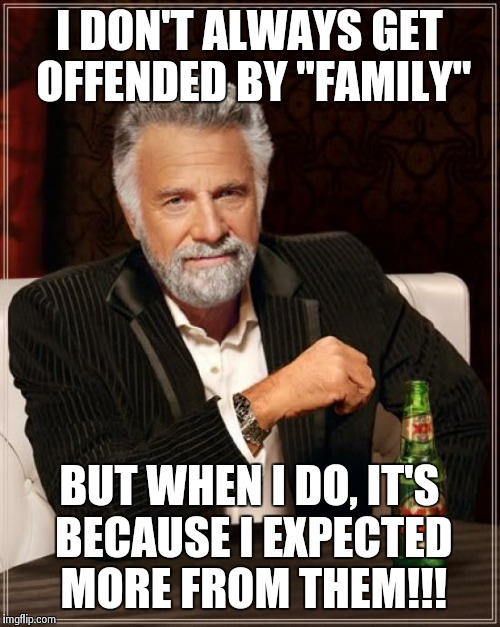 The Most Interesting Man In The World | I DON'T ALWAYS GET OFFENDED BY "FAMILY" BUT WHEN I DO, IT'S BECAUSE I EXPECTED MORE FROM THEM!!! | image tagged in memes,the most interesting man in the world | made w/ Imgflip meme maker