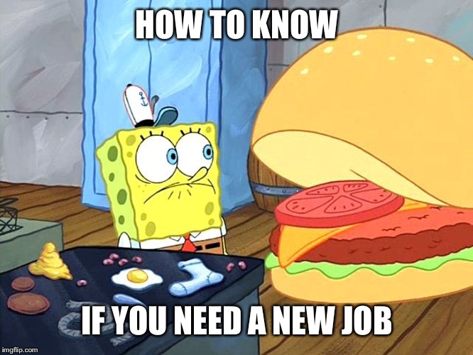 sponge bob talking to krabby patty | HOW TO KNOW IF YOU NEED A NEW JOB | image tagged in sponge bob talking to krabby patty | made w/ Imgflip meme maker