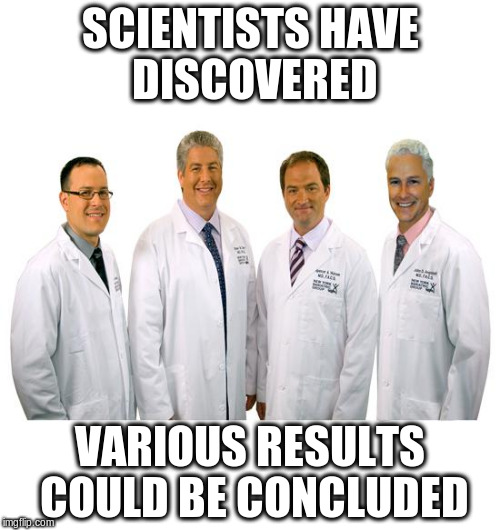 a group of scientists  | SCIENTISTS HAVE DISCOVERED VARIOUS RESULTS COULD BE CONCLUDED | image tagged in a group of scientists | made w/ Imgflip meme maker