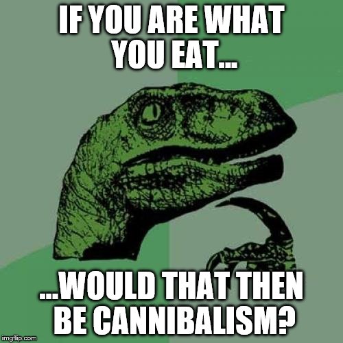 Food Philosoraptor | IF YOU ARE WHAT YOU EAT... ...WOULD THAT THEN BE CANNIBALISM? | image tagged in memes,philosoraptor | made w/ Imgflip meme maker