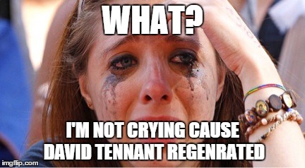 the struggles of doctor who | WHAT? I'M NOT CRYING CAUSE DAVID TENNANT REGENRATED | image tagged in doctor who,fangirling | made w/ Imgflip meme maker