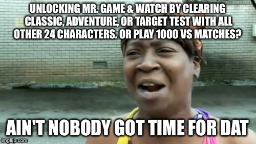 Ain't Nobody Got Time For That Meme | UNLOCKING MR. GAME & WATCH BY CLEARING CLASSIC, ADVENTURE, OR TARGET TEST WITH ALL OTHER 24 CHARACTERS. OR PLAY 1000 VS MATCHES? AIN'T NOBOD | image tagged in memes,aint nobody got time for that | made w/ Imgflip meme maker