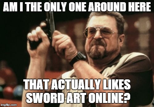 I just don't get why its considered one of the worst anime of all time... | AM I THE ONLY ONE AROUND HERE THAT ACTUALLY LIKES SWORD ART ONLINE? | image tagged in memes,am i the only one around here,sao,sword art online | made w/ Imgflip meme maker
