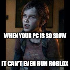 LAG! | WHEN YOUR PC IS SO SLOW IT CAN'T EVEN RUN ROBLOX | image tagged in ellie thinking | made w/ Imgflip meme maker
