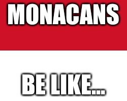 MONACANS BE LIKE... | image tagged in monaco flag | made w/ Imgflip meme maker