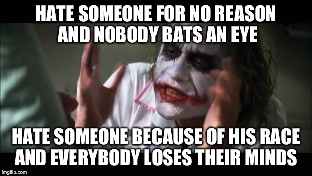 It seems there is a lack of logic somewhere... | HATE SOMEONE FOR NO REASON AND NOBODY BATS AN EYE HATE SOMEONE BECAUSE OF HIS RACE AND EVERYBODY LOSES THEIR MINDS | image tagged in memes,and everybody loses their minds | made w/ Imgflip meme maker