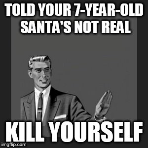 Kill Yourself Guy | TOLD YOUR 7-YEAR-OLD SANTA'S NOT REAL KILL YOURSELF | image tagged in memes,kill yourself guy | made w/ Imgflip meme maker