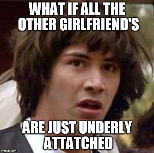 Conspiracy Keanu | WHAT IF ALL THE OTHER GIRLFRIEND'S ARE JUST UNDERLY ATTATCHED | image tagged in memes,conspiracy keanu | made w/ Imgflip meme maker