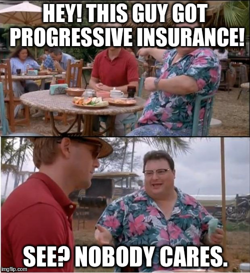 See Nobody Cares Meme | HEY! THIS GUY GOT PROGRESSIVE INSURANCE! SEE? NOBODY CARES. | image tagged in memes,see nobody cares | made w/ Imgflip meme maker