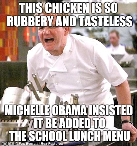 Chef Gordon Ramsay | THIS CHICKEN IS SO RUBBERY AND TASTELESS MICHELLE OBAMA INSISTED IT BE ADDED TO THE SCHOOL LUNCH MENU | image tagged in memes,chef gordon ramsay | made w/ Imgflip meme maker