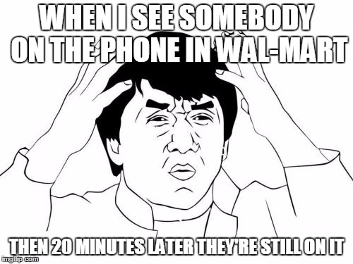 Jackie Chan WTF Meme | WHEN I SEE SOMEBODY ON THE PHONE IN WAL-MART THEN 20 MINUTES LATER THEY'RE STILL ON IT | image tagged in memes,jackie chan wtf | made w/ Imgflip meme maker