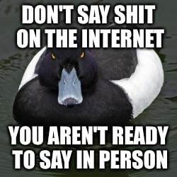 Angry Advice Mallard | DON'T SAY SHIT ON THE INTERNET YOU AREN'T READY TO SAY IN PERSON | image tagged in angry advice mallard,AdviceAnimals | made w/ Imgflip meme maker