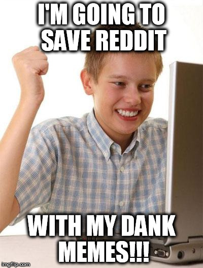 First Day On The Internet Kid Meme | I'M GOING TO SAVE REDDIT WITH MY DANK MEMES!!! | image tagged in memes,first day on the internet kid | made w/ Imgflip meme maker