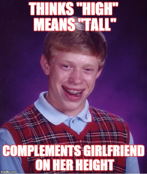 Bad Luck Brian | THINKS "HIGH" MEANS "TALL" COMPLEMENTS GIRLFRIEND ON HER HEIGHT | image tagged in memes,bad luck brian | made w/ Imgflip meme maker
