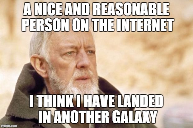 Obi-Wan Kenobi (Alec Guinness) | A NICE AND REASONABLE PERSON ON THE INTERNET I THINK I HAVE LANDED IN ANOTHER GALAXY | image tagged in obi-wan kenobi alec guinness | made w/ Imgflip meme maker