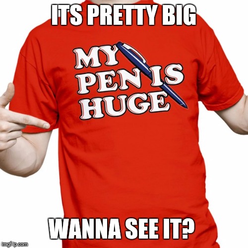 It's a big pen | ITS PRETTY BIG WANNA SEE IT? | image tagged in memes,funny,gifs | made w/ Imgflip meme maker