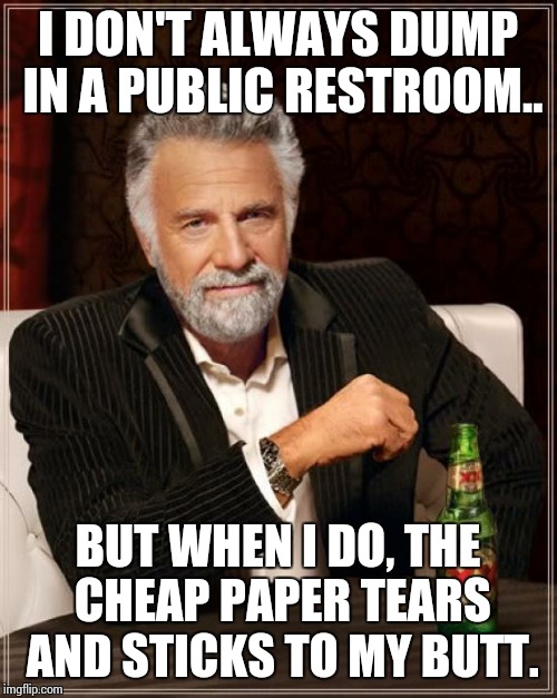 The Most Interesting Man In The World | I DON'T ALWAYS DUMP IN A PUBLIC RESTROOM.. BUT WHEN I DO, THE CHEAP PAPER TEARS AND STICKS TO MY BUTT. | image tagged in memes,the most interesting man in the world | made w/ Imgflip meme maker